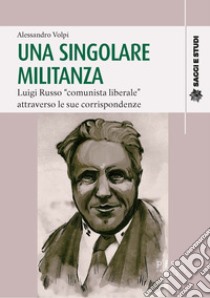 Una singolare militanza. Luigi Russo «comunista liberale» attraverso le sue corrispondenze libro di Volpi Alessandro