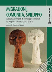 Migrazioni, comunità, sviluppo. Analisi dei progetti di cosviluppo sostenuti da Regione Toscana (2017-2019) libro di Tomei G. (cur.)