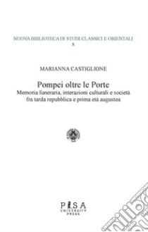 Pompei oltre le porte. Memoria funeraria, interazioni culturali e società fra tarda repubblica e prima età augustea libro di Castiglione Marianna