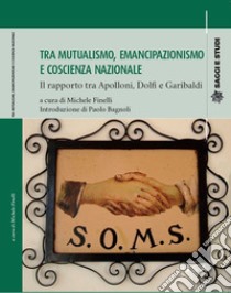 Tra mutualismo, emancipazionismo e coscienza nazionale. Il rapporto tra Apolloni, Dolfi e Garibaldi libro di Finelli M. (cur.)