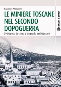 Le miniere toscane nel secondo dopoguerra. Sviluppo, declino e degrado ambientale libro di Mazzanti Riccardo