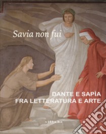 Savia non fui. Dante e Sapia fra letteratura e arte. Catalogo della mostra (Colle val d'Elsa, 7 aprile-28 ottobre 2018). Ediz. a colori libro di Caciorgna M. (cur.); Ciccuto M. (cur.)