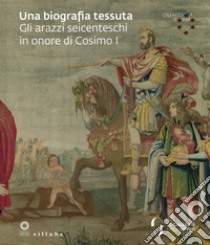 Una biografia tessuta. Gli arazzi seicenteschi in onore di Cosimo I. Omaggio a Cosimo. Ediz. illustrata libro di Griffo A. (cur.); Meoni L. (cur.)