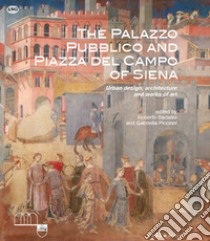 The Palazzo Pubblico and piazza del Campo of Siena. Urban design, architecture and works of art. Ediz. illustrata libro di Bartalini R. (cur.); Piccinni G. (cur.)