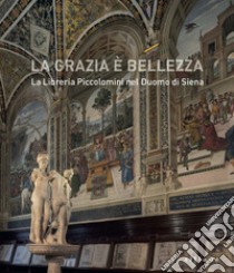 La grazia è bellezza. La Libreria Piccolomini nel duomo di Siena libro di Barzanti R. (cur.); Caciorgna M. (cur.)