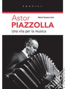 Astor Piazzolla una vita per la musica libro di Azzi Maria Susanna