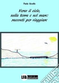 Verso il cielo, sulla terra e nel mare: racconti per viaggiare libro di Uccello Paola