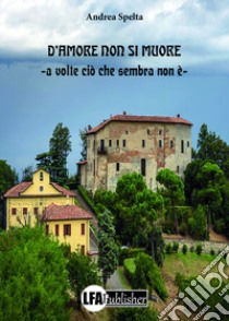 D'amore non si muore. A volte ciò che sembra non è libro di Spelta Andrea