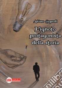 L'ignoto protagonista della storia libro di Segarelli Adriano