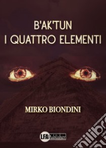 B'ak'tun. I quattro elementi libro di Biondini Mirko