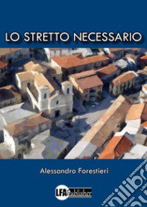 Lo stretto necessario libro di Forestieri Alessandro