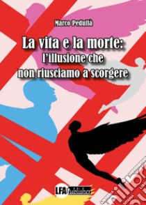 La vita e la morte: l'illusione che non riusciamo a scorgere libro di Pedullà Marco