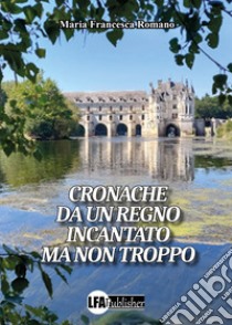 Cronache da un regno incantato ma non troppo libro di Romano Maria Francesca