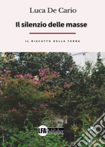 Il silenzio delle masse, il riscatto della terra libro di De Cario Luca