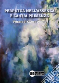 Perpetua nell'assenza è la tua presenza libro di Onnis Carlo