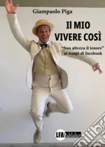 Il mio vivere così. «Sua altezza il tenore» ai tempi di Facebook libro di Piga Giampaolo