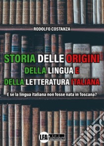 Storia delle origini della lingua e della letteratura italiana. E se la lingua italiana non fosse nata in Toscana? libro di Costanza Rodolfo