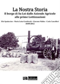 La nostra storia. Il borgo di Su Loi dalle aziende agricole alle prime lottizzazioni libro di Cancellieri Carla; Spadaccino Elio; Gentileschi Maria Luisa