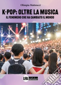 K-Pop Oltre la musica. Il fenomeno che ha cambiato il mondo libro di Matteucci Olimpia