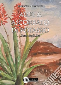 Aloe & ascorbato di potassio. Dono degli Dei libro di Mazzanobile Costantino