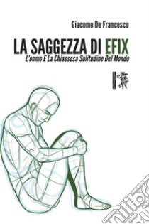 La saggezza di Efix. L'uomo e La chiassosa solitudine del mondo libro di De Francesco Giacomo