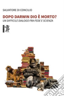 Dopo Darwin Dio è morto? Un difficile dialogo fra fede e scienza libro di Di Concilio Salvatore