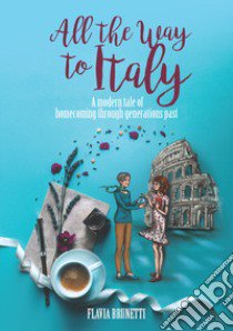 All the way to Italy. A modern tale of homecoming through generations past libro di Brunetti Flavia