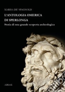 L'antologia omerica di Sperlonga. Storia di una grande scoperta archeologica libro di De Spagnolis Marisa