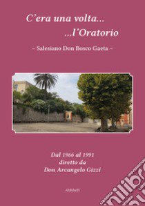 C'era una volta l'Oratorio Salesiano Don Bosco Gaeta. Dal 1966 al 1991 diretto da Don Arcangelo Gizzi libro di Gizzi D. A. (cur.)