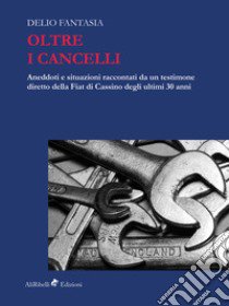 Oltre i cancelli. Aneddoti e situazioni raccontati da un testimone diretto della FIAT di Cassino degli ultimi 30 anni libro di Fantasia Delio