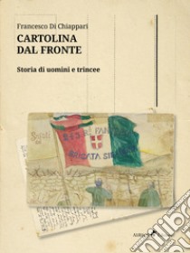 Cartolina dal fronte. Storia di uomini e trincee libro di Di Chiappari Francesco