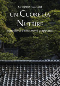 Un cuore da nutrire. Ingredienti e sentimenti giapponesi libro di Iwasaki Motoko