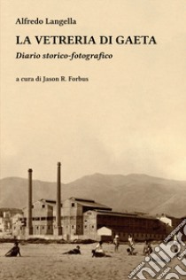 La vetreria di Gaeta. Diario storico-fotografico. Ediz. illustrata libro di Langella Alfredo; Forbus J. R. (cur.)