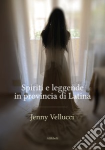Spiriti e leggende in provincia di Latina libro di Vellucci Jenny