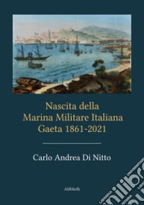 Nascita della Marina Militare Italiana. Gaeta 1861-2021 libro di Di Nitto Carlo Andrea