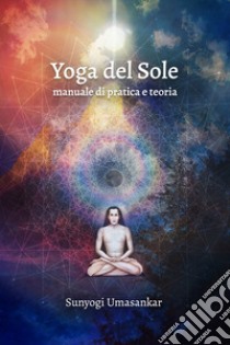 Yoga del Sole. Manuale di pratica e teoria libro di Umasankar Sunyogi