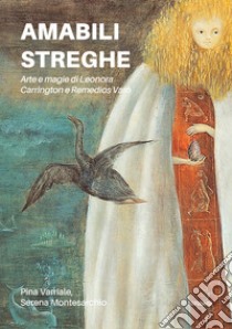 Amabili streghe. Arte e magie di Leonora Carrington e Remedios Varo libro di Varriale Pina; Montesarchio Serena