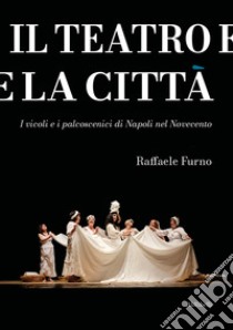 Il teatro e la città. I vicoli e i palcoscenici di Napoli nel Novecento libro di Furno Raffaele