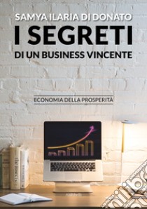 I segreti di un business vincente. Economia della prosperità libro di Di Donato Samya Ilaria