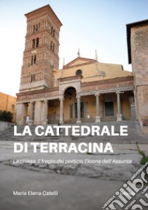 La cattedrale di Terracina. La chiesa, il fregio del portico, l'icona dell'Assunta libro di Catelli Maria Elena