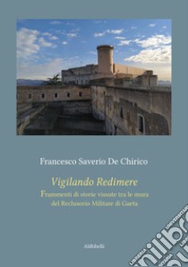 Vigilando redimere. Frammenti di storie vissute tra le mura del Reclusorio Militare di Gaeta libro di De Chirico Francesco Saverio