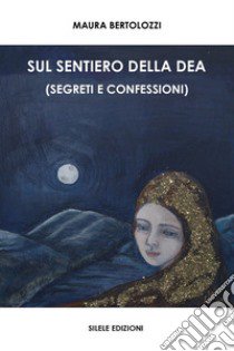 Sul sentiero della dea (segreti e confessioni) libro di Bertolozzi Maura