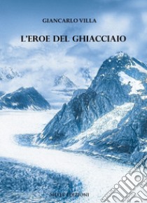 L'eroe del ghiacciaio libro di Villa Giancarlo