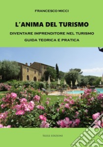 L'anima del turismo. Diventare imprenditore nel turismo. Guida teorica e pratica libro di Micci Francesco