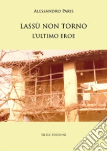 Lassù non torno. L'ultimo eroe libro di Paris Alessandro