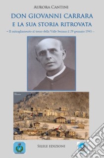 Don Giovanni Carrara e la sua storia ritrovata. Il mitragliamento al treno della Valle Seriana il 29 gennaio 1945 libro di Cantini Aurora