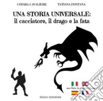 Una storia universale: il cacciatore, il drago e la fata. Una fiaba in quattro lingue. Ediz. italiana, francese, inglese e spagnola libro di Cavaliere Chiara; Fontana Tatiana