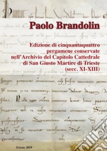 Edizione di cinquantaquattro pergamene conservate nell'Archiviazione del Capitolo Cattedrale di San Giusto Martire di Trieste (secc. XI-XIII). Ediz. critica libro di Brandolin Paolo