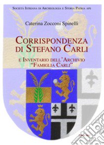 Corrispondenza di Stefano Carli e inventario dell'archivio «Famiglia Carli» libro di Zocconi Spinelli Caterina