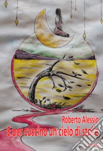 E per cuscino un letto di stelle libro di Alessio Roberto